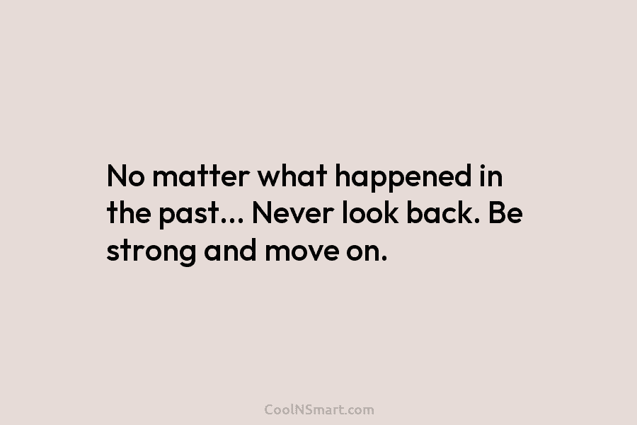 No matter what happened in the past… Never look back. Be strong and move on.