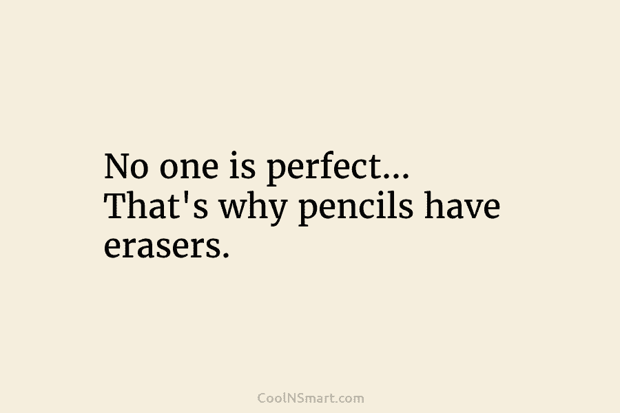 No one is perfect… That’s why pencils have erasers.