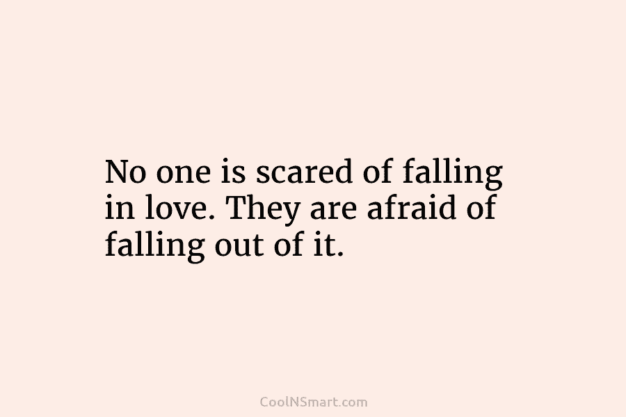 No one is scared of falling in love. They are afraid of falling out of...