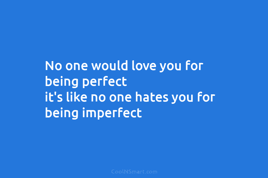 No one would love you for being perfect it’s like no one hates you for...