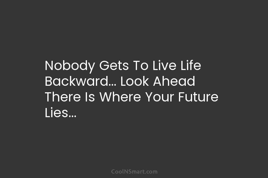 Nobody Gets To Live Life Backward… Look Ahead There Is Where Your Future Lies…