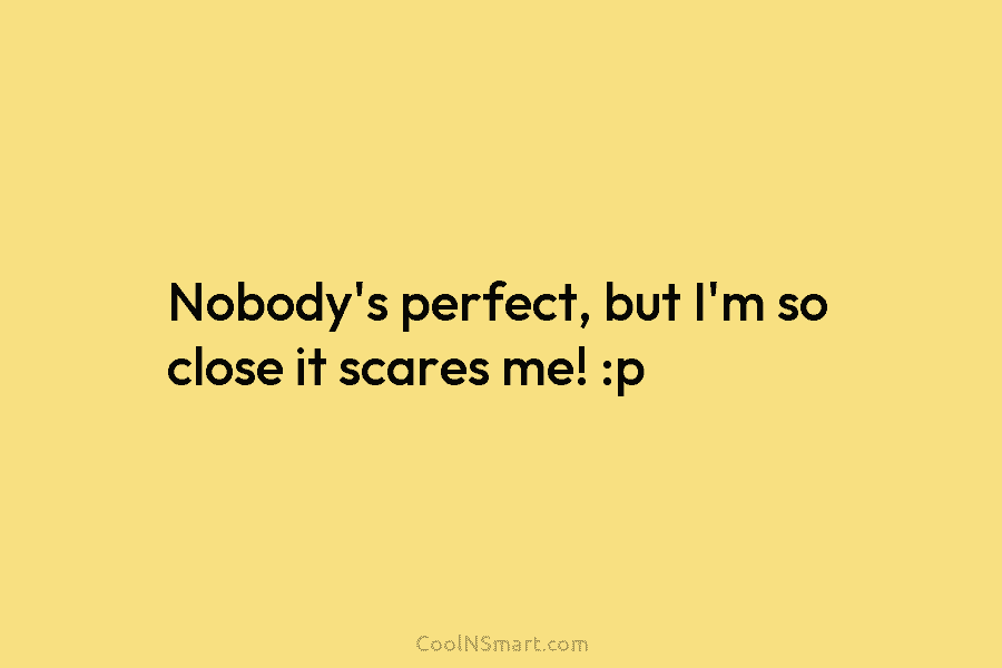 Nobody’s perfect, but I’m so close it scares me! :p