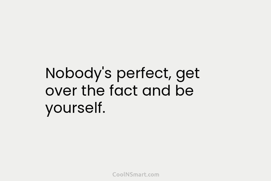 Nobody’s perfect, get over the fact and be yourself.