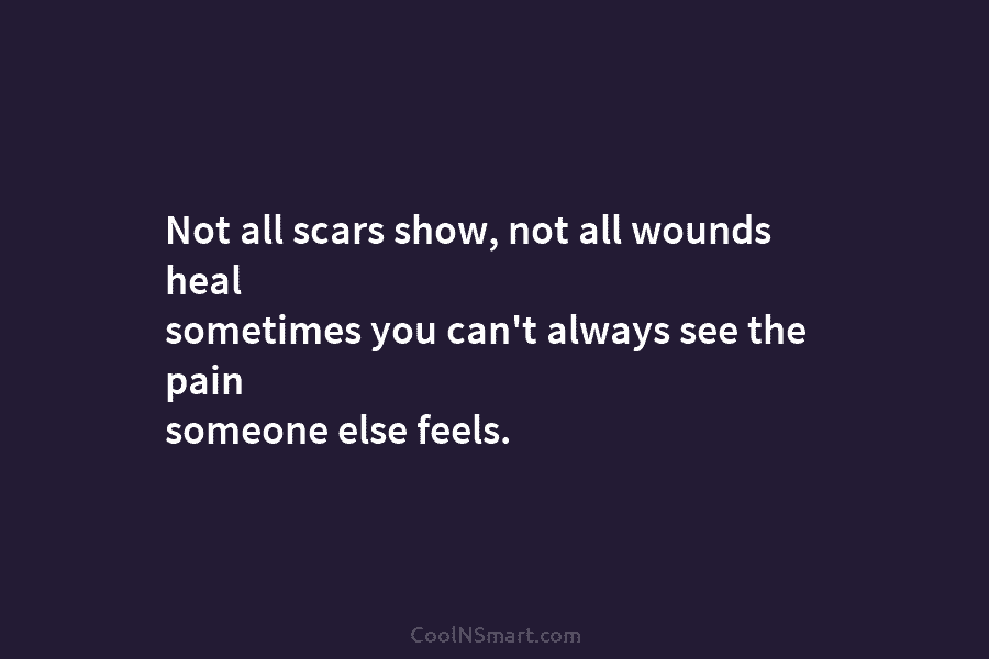 Not all scars show, not all wounds heal sometimes you can’t always see the pain someone else feels.