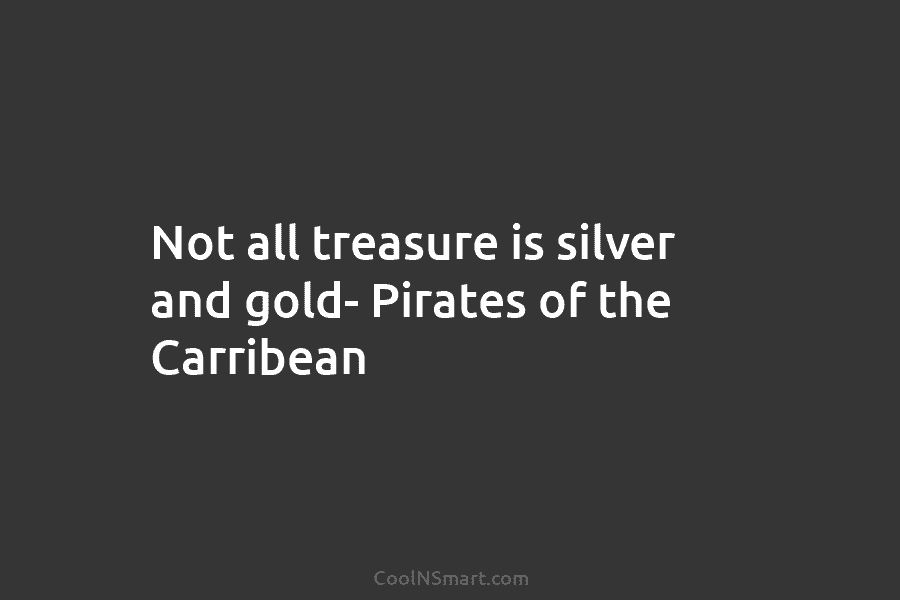 Not all treasure is silver and gold- Pirates of the Carribean