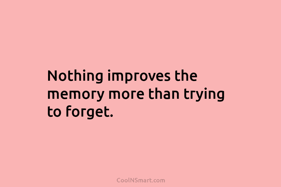Nothing improves the memory more than trying to forget.