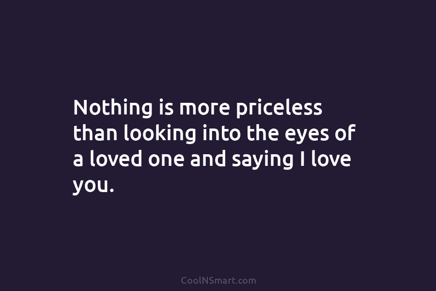 Nothing is more priceless than looking into the eyes of a loved one and saying...