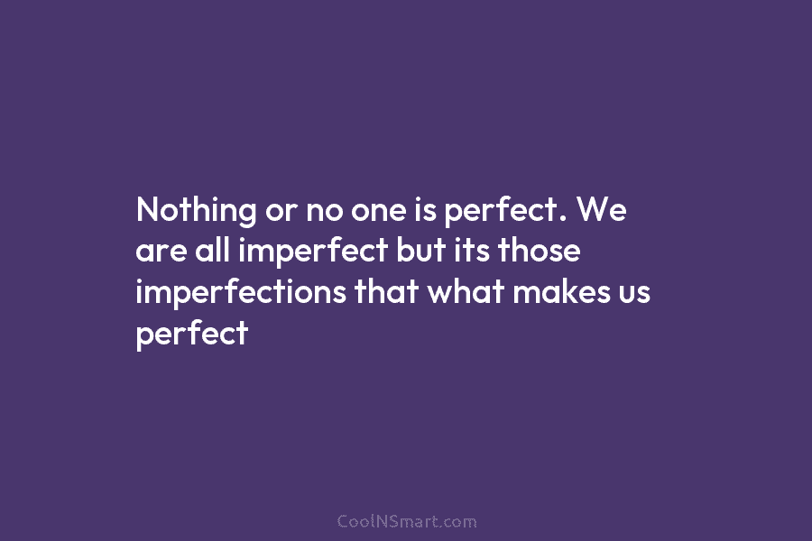 Nothing or no one is perfect. We are all imperfect but its those imperfections that...