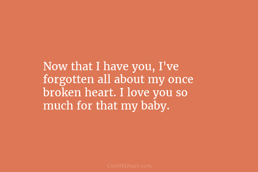 Now that I have you, I’ve forgotten all about my once broken heart. I love you so much for that...