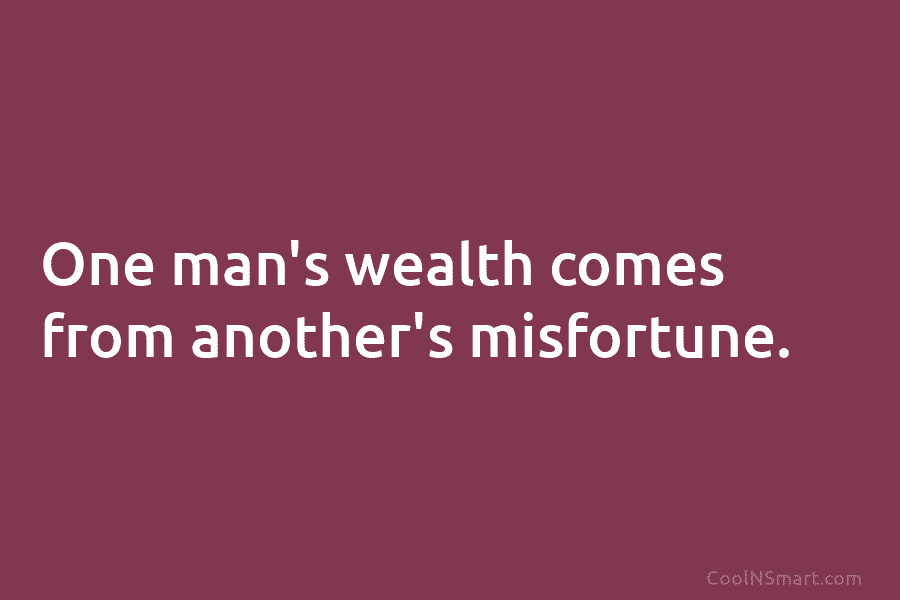 One man’s wealth comes from another’s misfortune.