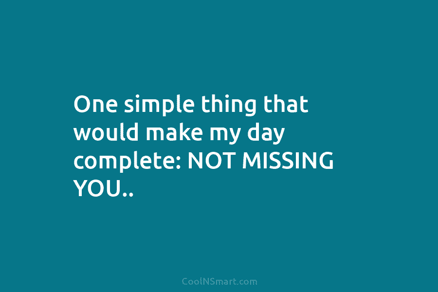 One simple thing that would make my day complete: NOT MISSING YOU..