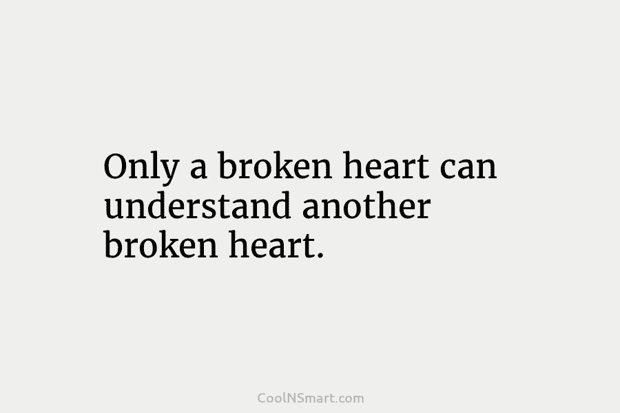 Only a broken heart can understand another broken heart.