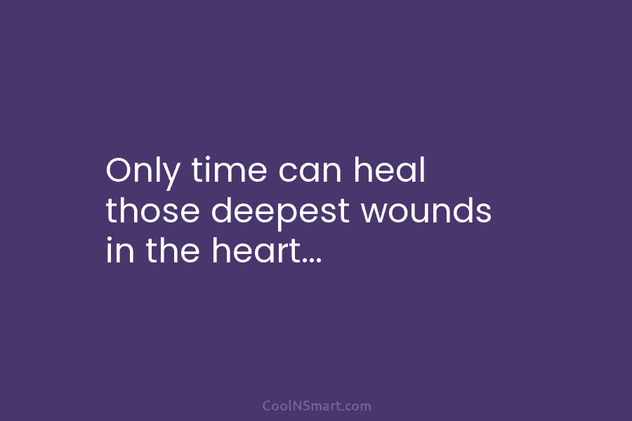 Only time can heal those deepest wounds in the heart…