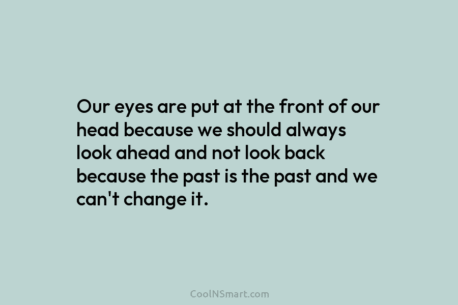 Our eyes are put at the front of our head because we should always look ahead and not look back...