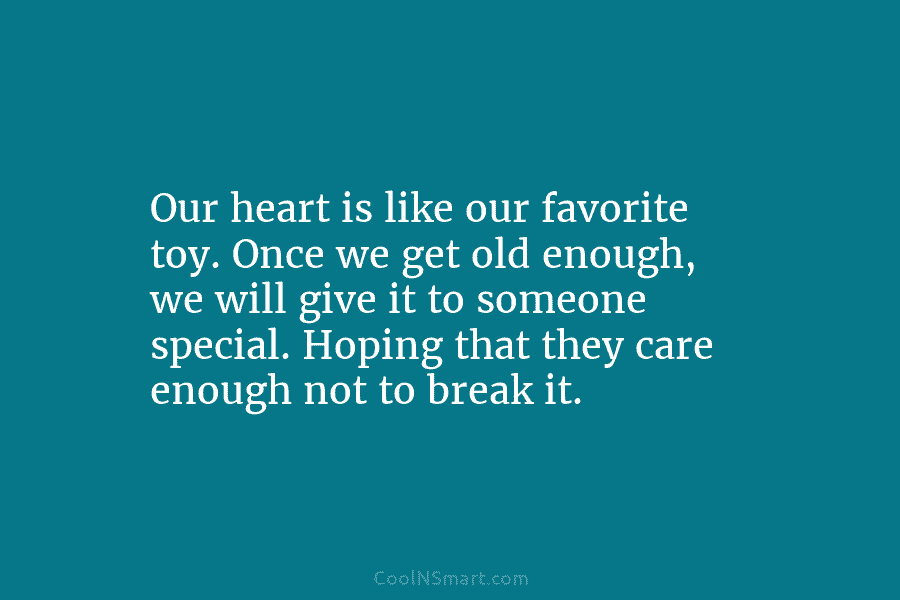 Our heart is like our favorite toy. Once we get old enough, we will give it to someone special. Hoping...