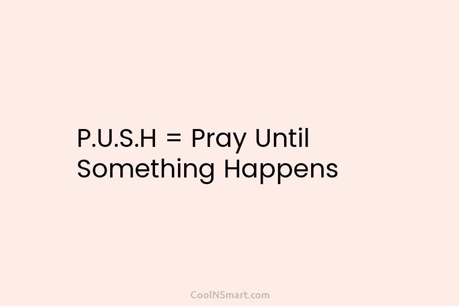 P.U.S.H = Pray Until Something Happens