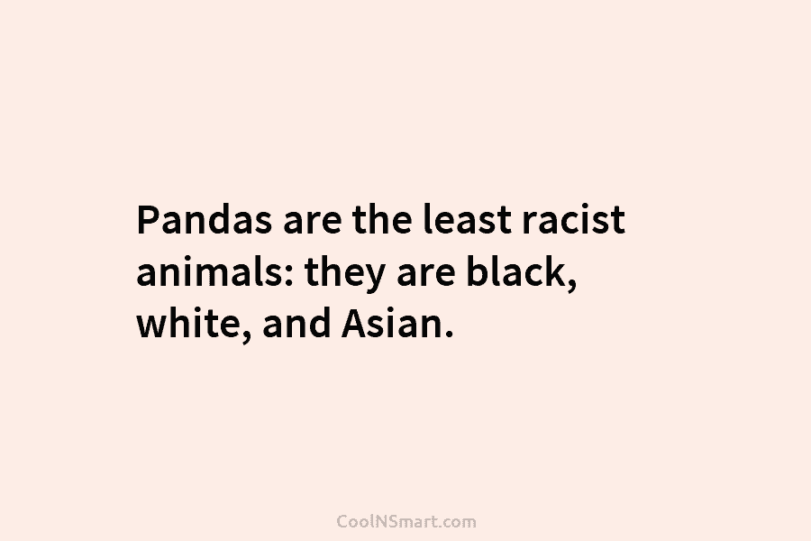 Pandas are the least racist animals: they are black, white, and Asian.