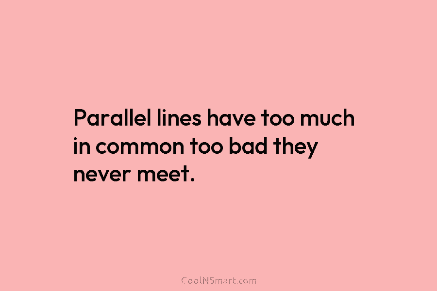 Parallel lines have too much in common too bad they never meet.