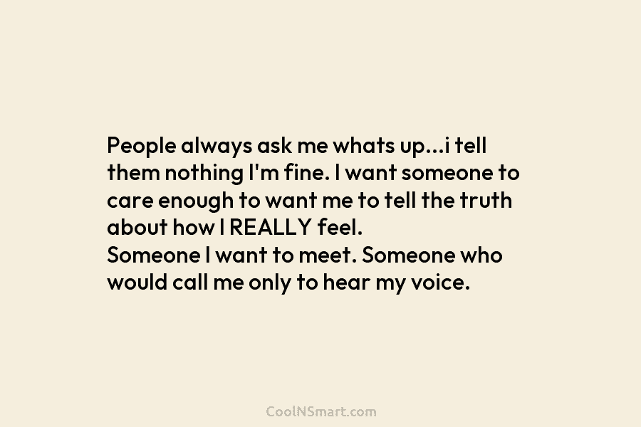 People always ask me whats up…i tell them nothing I’m fine. I want someone to care enough to want me...