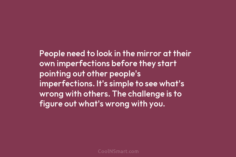 People need to look in the mirror at their own imperfections before they start pointing...
