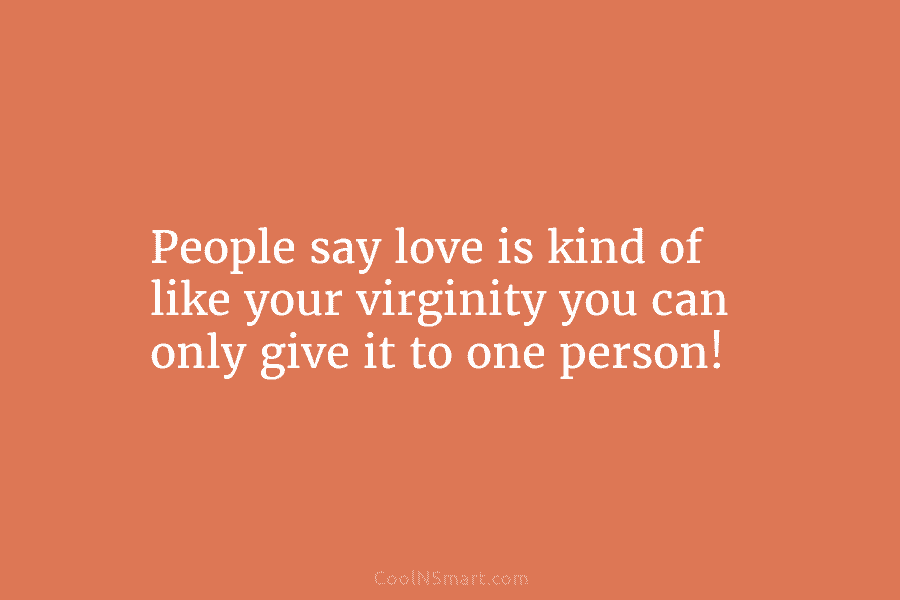 People say love is kind of like your virginity you can only give it to...