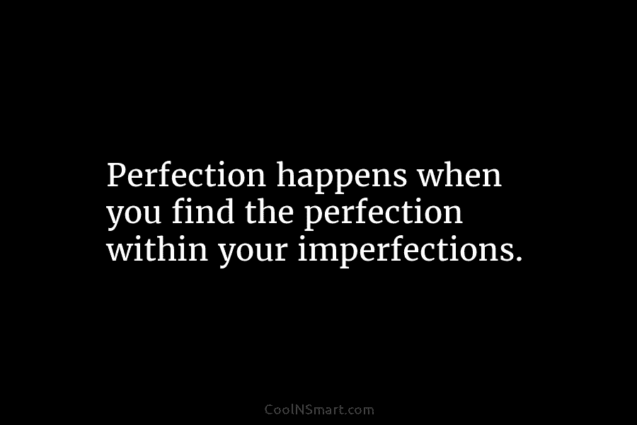 Perfection happens when you find the perfection within your imperfections.