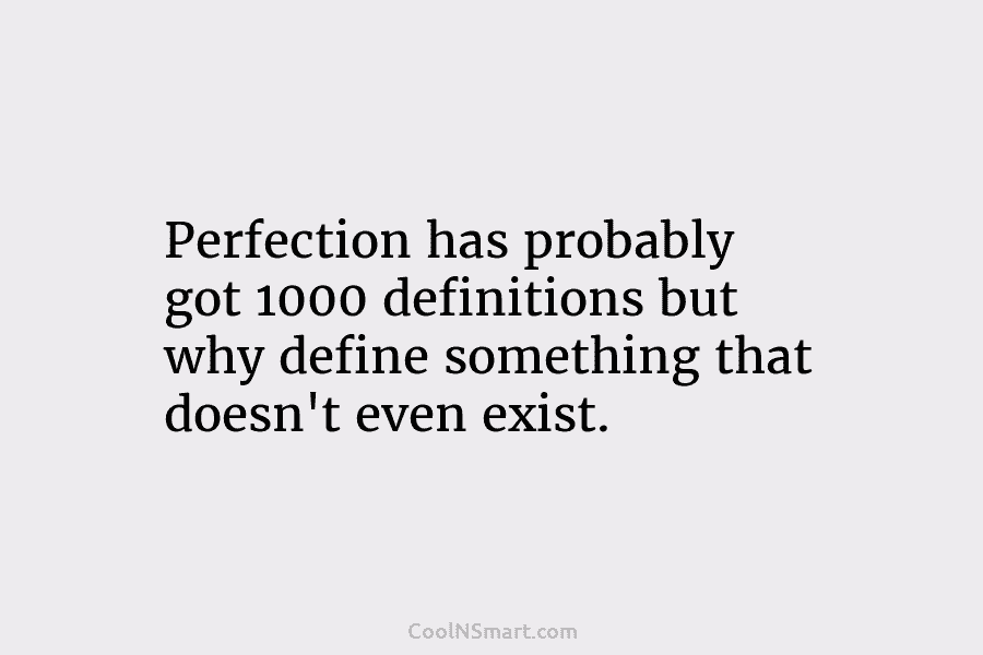 Perfection has probably got 1000 definitions but why define something that doesn’t even exist.