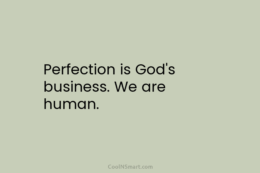 Perfection is God’s business. We are human.