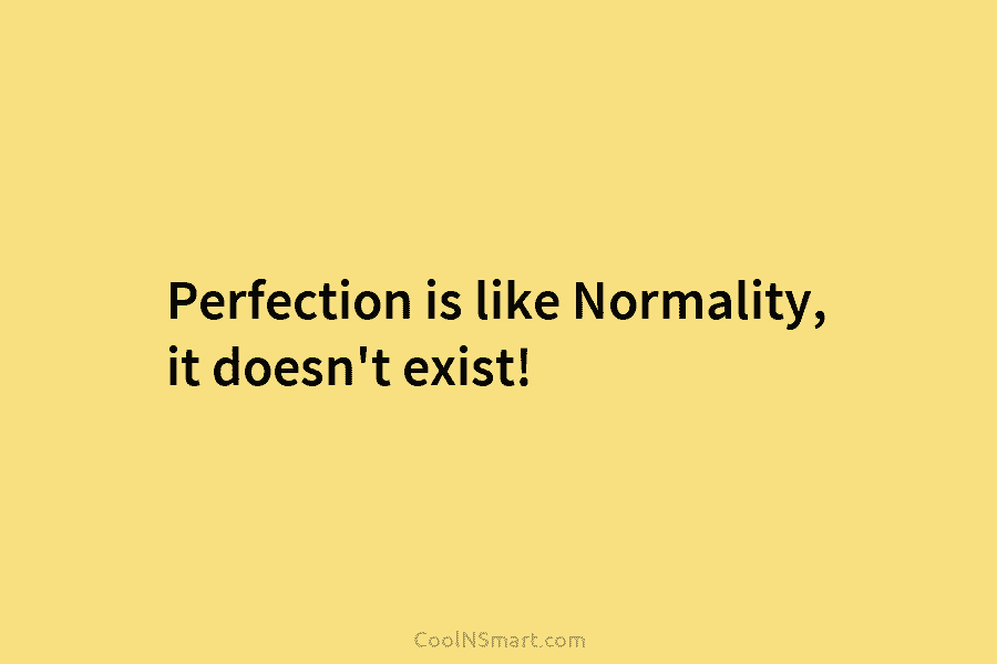 Perfection is like Normality, it doesn’t exist!