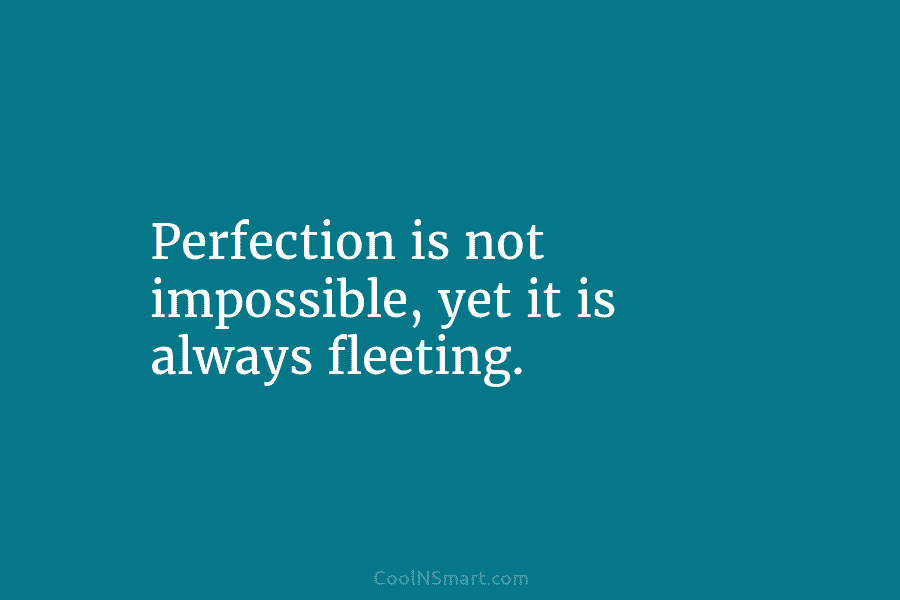 Perfection is not impossible, yet it is always fleeting.