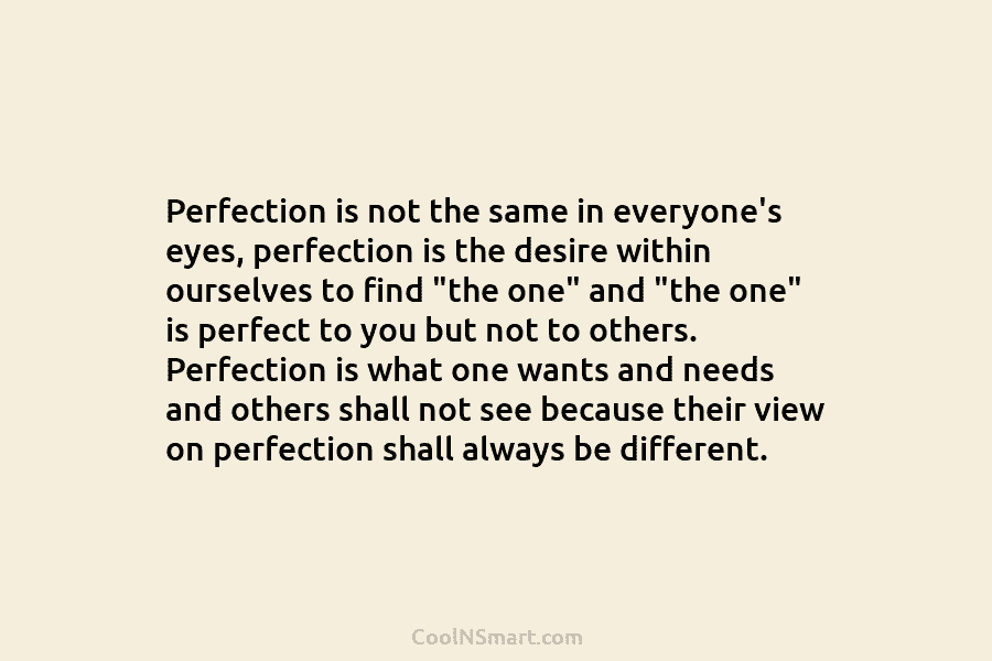 Perfection is not the same in everyone’s eyes, perfection is the desire within ourselves to...
