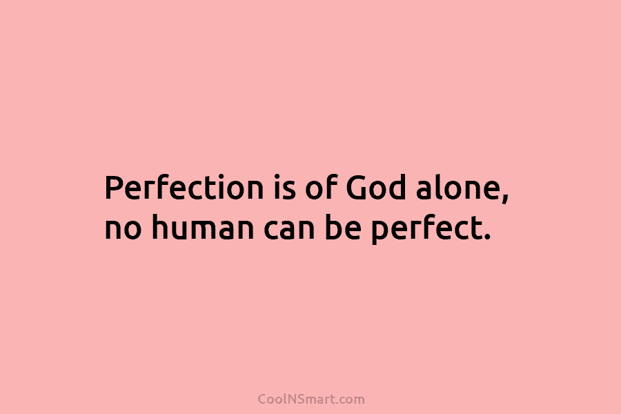Perfection is of God alone, no human can be perfect.
