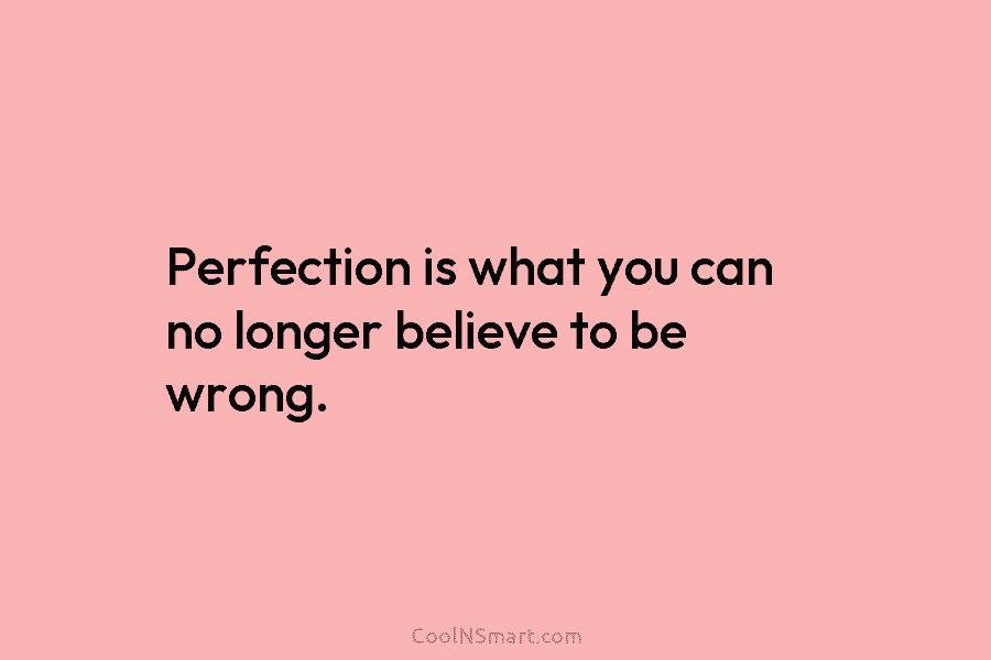 Perfection is what you can no longer believe to be wrong.
