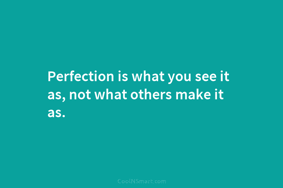 Perfection is what you see it as, not what others make it as.