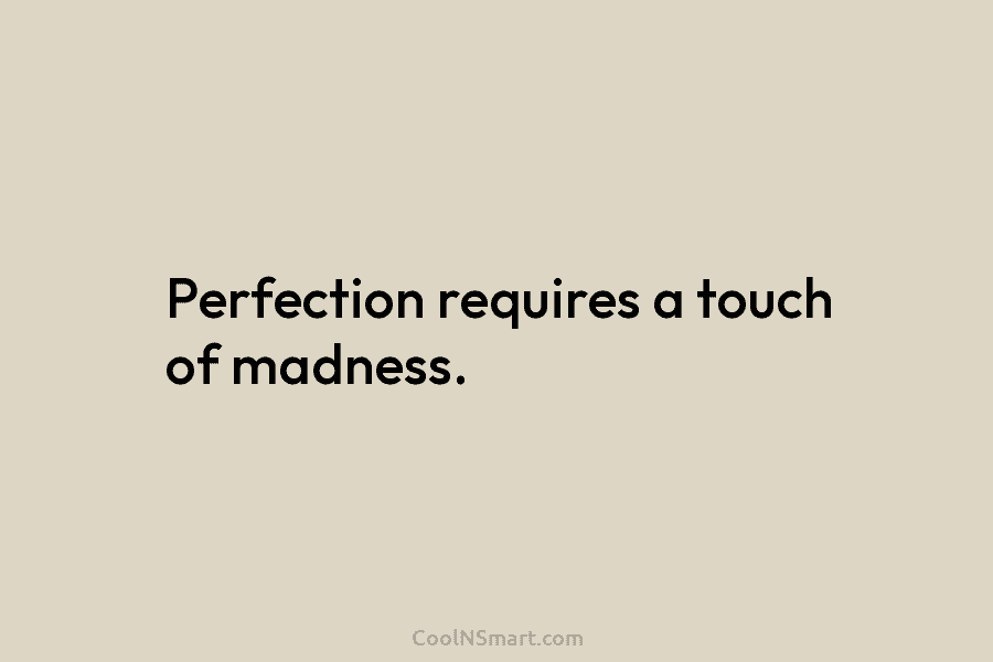 Perfection requires a touch of madness.