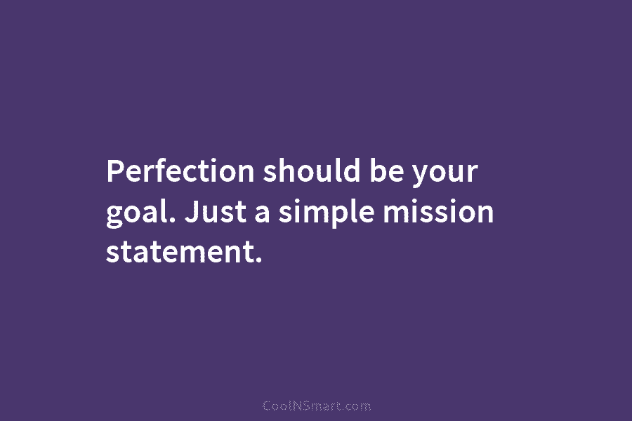 Perfection should be your goal. Just a simple mission statement.