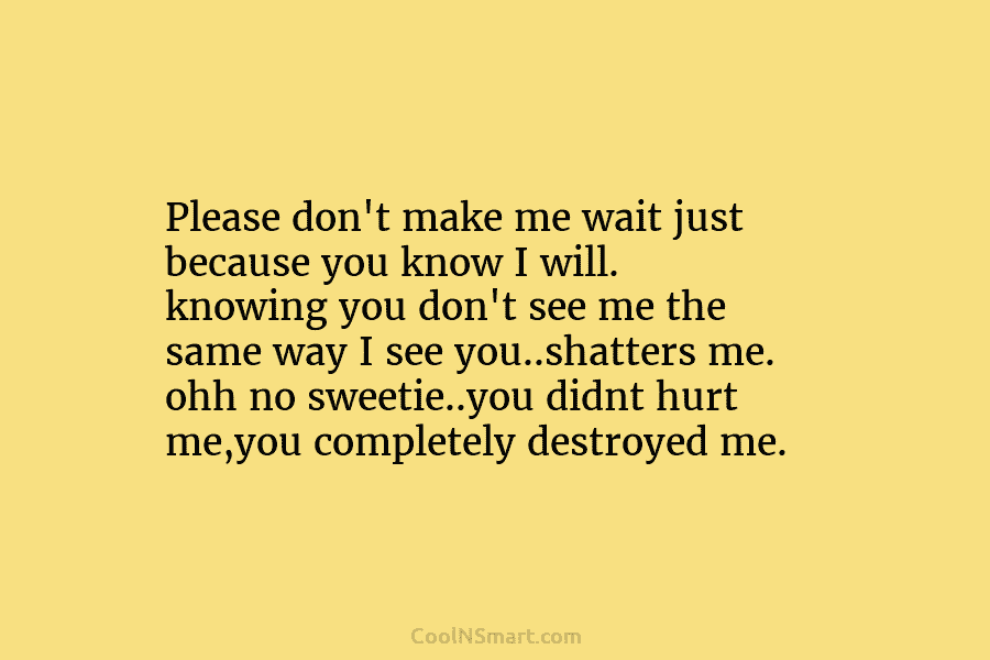 Please don’t make me wait just because you know I will. knowing you don’t see...
