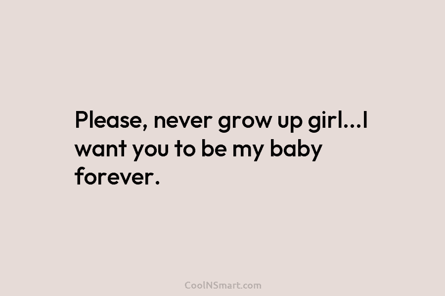 Please, never grow up girl…I want you to be my baby forever.