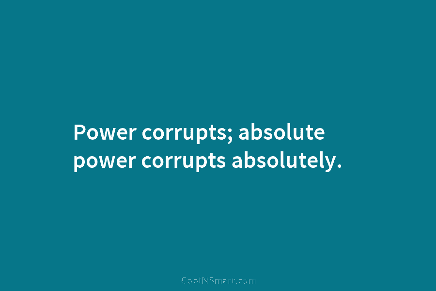 Power corrupts; absolute power corrupts absolutely.