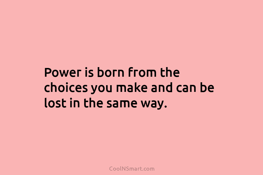 Power is born from the choices you make and can be lost in the same...