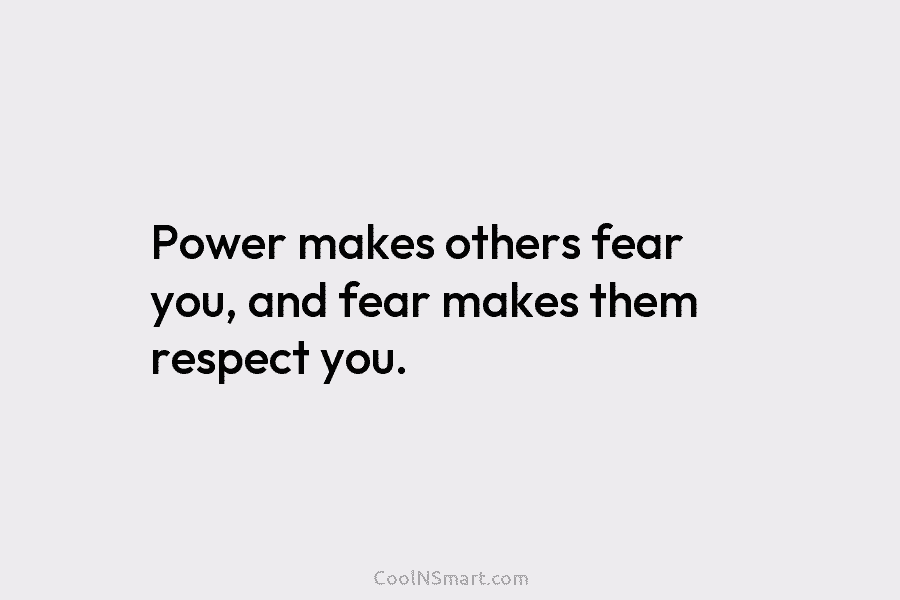 Power makes others fear you, and fear makes them respect you.