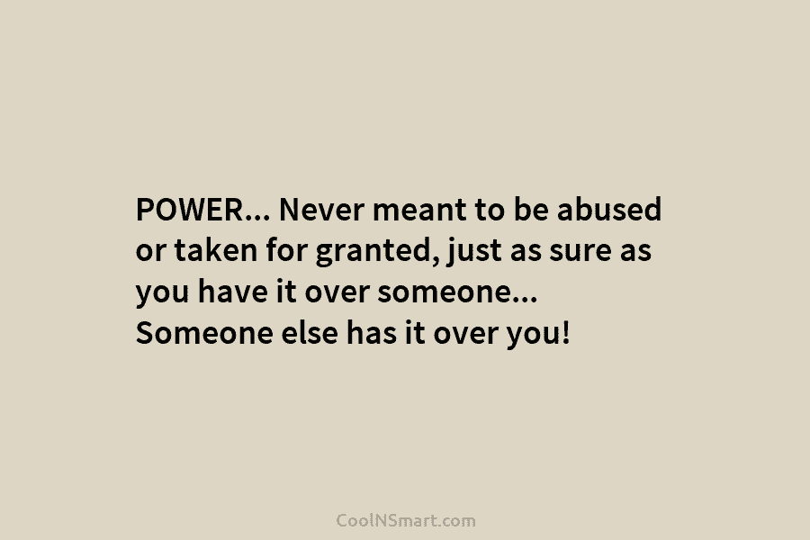 POWER… Never meant to be abused or taken for granted, just as sure as you have it over someone… Someone...