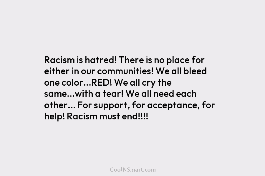 Racism is hatred! There is no place for either in our communities! We all bleed one color…RED! We all cry...