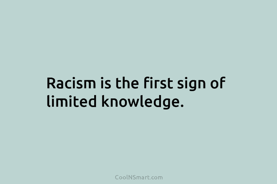 Racism is the first sign of limited knowledge.