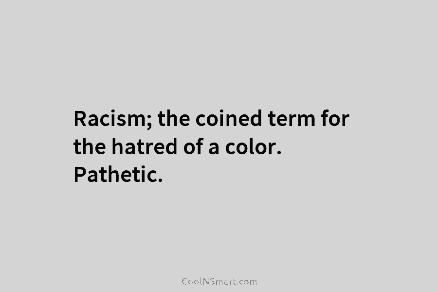 Racism; the coined term for the hatred of a color. Pathetic.