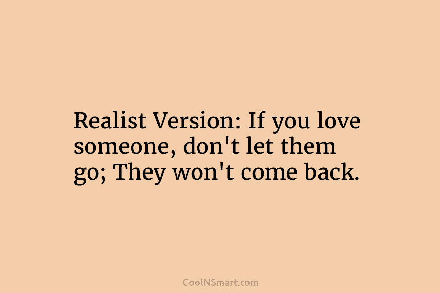 Realist Version: If you love someone, don’t let them go; They won’t come back.