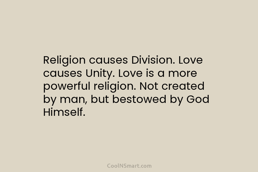 Religion causes Division. Love causes Unity. Love is a more powerful religion. Not created by man, but bestowed by God...
