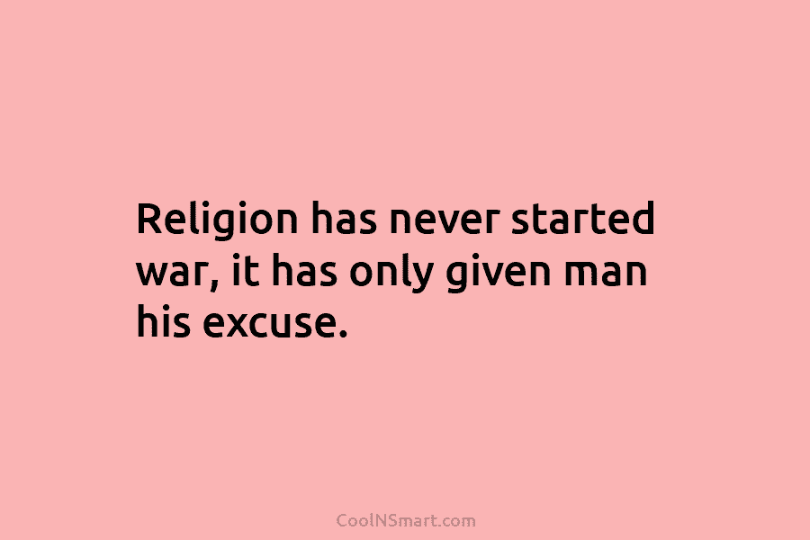 Religion has never started war, it has only given man his excuse.