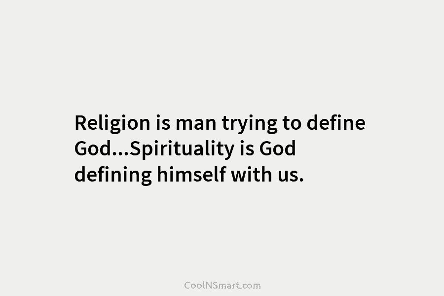Religion is man trying to define God…Spirituality is God defining himself with us.