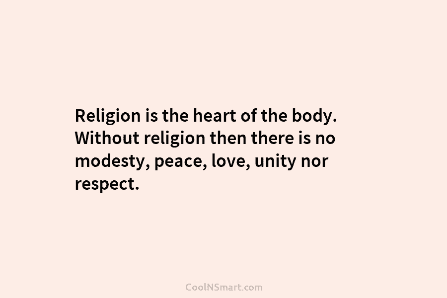 Religion is the heart of the body. Without religion then there is no modesty, peace, love, unity nor respect.